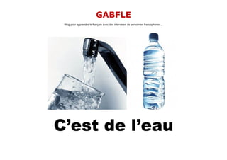GABFLE
 Blog pour apprendre le français avec des interviews de personnes francophones...




C’est de l’eau
 