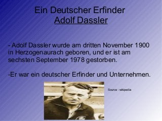 Ein Deutscher Erfinder
Adolf Dassler
- Adolf Dassler wurde am dritten November 1900
in Herzogenaurach geboren, und er ist am
sechsten September 1978 gestorben.
-Er war ein deutscher Erfinder und Unternehmen.
Source : wikipedia
 