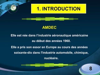 LOGO
AMDEC
Elle est née dans l’industrie aéronautique américaine
au début des années 1960.
Elle a pris son essor en Europe au cours des années
soixante-dix dans l'industrie automobile, chimique,
nucléaire.
8
1. INTRODUCTION
 