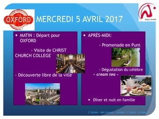 MERCREDI 5 AVRIL 2017
 MATIN : Départ pour
OXFORD
- Visite de CHRIST
CHURCH COLLEGE
- Découverte libre de la ville
 APRÈS-MIDI:
- Promenade en Punt
- Dégustation du célèbre
« cream tea »
 Dîner et nuit en famille
C Gellee - MA Lhomet - N Miled -C Smith - A Vieux
 