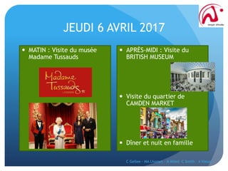 JEUDI 6 AVRIL 2017
 MATIN : Visite du musée
Madame Tussauds
 APRÈS-MIDI : Visite du
BRITISH MUSEUM
 Visite du quartier de
CAMDEN MARKET
 Dîner et nuit en famille
C Gellee - MA Lhomet - N Miled -C Smith - A Vieux
 