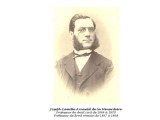 Joseph Camille Arnauld de la Ménardière Professeur de droit civil de 1864 à 1870 Professeur de droit romain de 1867 à 1868 