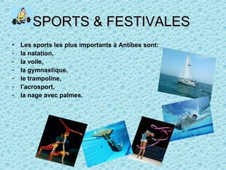 SPORTS & FESTIVALESSPORTS & FESTIVALES
• Les sports les plus importants à Antibes sont:
- la natation,
- la voile,
- la gymnastique,
- le trampoline,
- l’acrosport,
- la nage avec palmes.
 