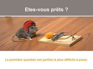 Etes-vous prêts ?
La première question est parfois la plus difficile à poser.
 