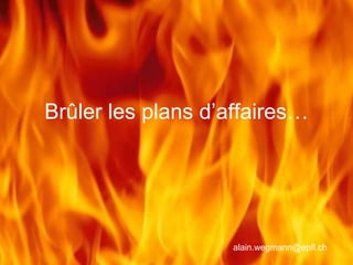 Brûler les plans d’affaires…
alain.wegmann@epfl.ch
 