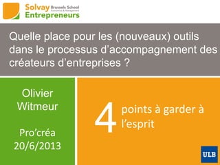 points à garder à
l’esprit4
Quelle place pour les (nouveaux) outils
dans le processus d’accompagnement des
créateurs d’entreprises ?
Olivier
Witmeur
Pro’créa
20/6/2013
 