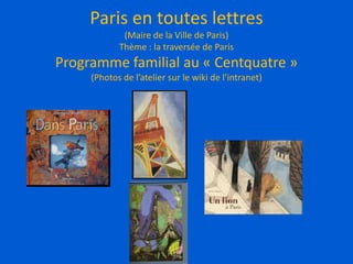 Paris en toutes lettres
(Maire de la Ville de Paris)
Thème : la traversée de Paris
Programme familial au « Centquatre »
(Photos de l’atelier sur le wiki de l’intranet)
 