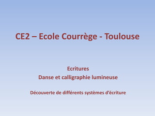 CE2 – Ecole Courrège - Toulouse


                 Ecritures
      Danse et calligraphie lumineuse

   Découverte de différents systèmes d’écriture
 