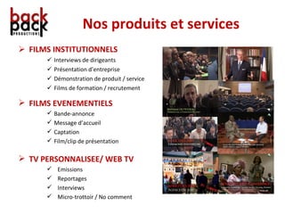 Nos produits et services FILMS INSTITUTIONNELS Interviews de dirigeants Présentation d’entreprise Démonstration de produit / service Films de formation / recrutement FILMS EVENEMENTIELS Bande-annonce Message d’accueil Captation Film/clip de présentation TV PERSONNALISEE/ WEB TV Emissions Reportages Interviews Micro-trottoir / No comment 