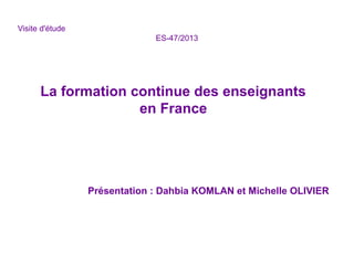 Visite d'étude
ES-47/2013
La formation continue des enseignants
en France
Présentation : Dahbia KOMLAN et Michelle OLIVIER
 