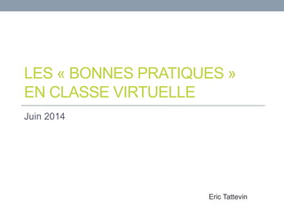 LES « BONNES PRATIQUES » 
EN CLASSE VIRTUELLE 
Juin 2014 
Eric Tattevin 
 