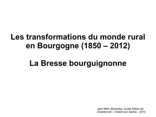 Les transformations du monde rural
    en Bourgogne (1850 – 2012)

    La Bresse bourguignonne




                     Jean-Marc Bonnefoy, Lycée Hilaire de
                     Chardonnet – Chalon-sur-Saône - 2013
 