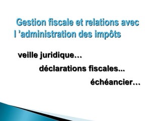 Gestion fiscale et relations avec
l ’administration des impôts

 veille juridique…
      déclarations fiscales...
                     échéancier…
 