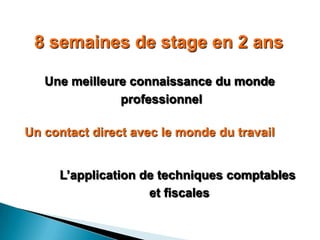 8 semaines de stage en 2 ans

   Une meilleure connaissance du monde
               professionnel

Un contact direct avec le monde du travail


     L’application de techniques comptables
                    et fiscales
 
