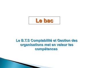 Le bac


Le B.T.S Comptabilité et Gestion des
  organisations met en valeur tes
           compétences
 