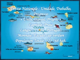 Devise Nationale : Unidade, Trabalho,
Progresso
« Unité, travail, Progrès »
Capitale: Praia
Langue : Créole Portugais
Monnaie: Escudo cap-verdien
Population Totale: 523 568 hab.
 