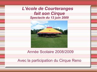 L'école de Courteranges
       fait son Cirque
      Spectacle du 13 juin 2009




     Année Scolaire 2008/2009

Avec la participation du Cirque Reno
 