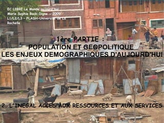 EC LIBRE Le Monde aujourd'hui Marie Sophie Bock-Digne - 2009 L1/L2/L3 – FLASH-Université de La Rochelle 1ère PARTIE :  POPULATION ET GEOPOLITIQUE  LES ENJEUX DEMOGRAPHIQUES D'AUJOURD'HUI 2. L'INEGAL ACCES AUX RESSOURCES ET AUX SERVICES 