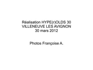 Réalisation HYPE(r)OLDS 30
VILLENEUVE LES AVIGNON
       30 mars 2012


    Photos Françoise A.
 