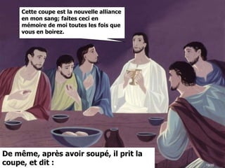 18/20
Cette coupe est la nouvelle alliance
en mon sang; faites ceci en
mémoire de moi toutes les fois que
vous en boirez.
De même, après avoir soupé, il prit la
coupe, et dit :
 