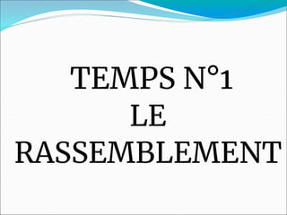 TEMPS N°1
LE
RASSEMBLEMENT
 