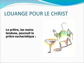 LOUANGE POUR LE CHRIST
Le prêtre, les mains
tendues, poursuit la
prière eucharistique :
 