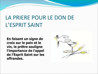 LA PRIERE POUR LE DON DE
L’ESPRIT SAINT
En faisant un signe de
croix sur le pain et le
vin, le prêtre souligne
l'importance de l'appel
de l’Esprit Saint sur les
offrandes.
 
