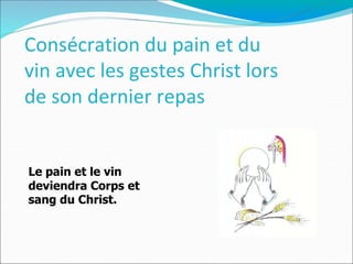Consécration du pain et du
vin avec les gestes Christ lors
de son dernier repas
Le pain et le vin
deviendra Corps et
sang du Christ.
 