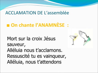 ACCLAMATION DE L‘assemblée
■ On chante l’ANAMNÈSE :
Mort sur la croix Jésus
sauveur,
Alléluia nous t’acclamons.
Ressuscité tu es vainqueur,
Alléluia, nous t’attendons
 