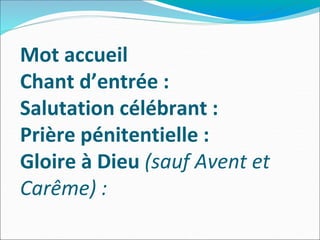 Mot accueil
Chant d’entrée :
Salutation célébrant :
Prière pénitentielle :
Gloire à Dieu (sauf Avent et
Carême) :
 