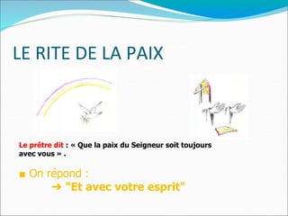 LE RITE DE LA PAIX
Le prêtre dit : « Que la paix du Seigneur soit toujours
avec vous » .
■ On répond :
➔ "Et avec votre esprit"
 