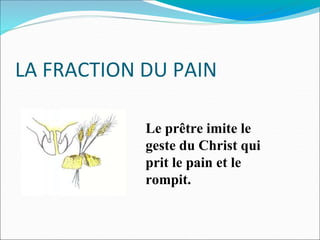 LA FRACTION DU PAIN
Le prêtre imite le
geste du Christ qui
prit le pain et le
rompit.
 