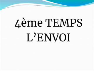 4ème TEMPS
L’ENVOI
 
