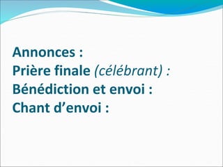 Annonces :
Prière finale (célébrant) :
Bénédiction et envoi :
Chant d’envoi :
 