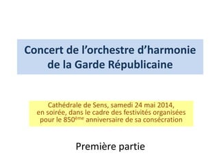 Concert de l’orchestre d’harmonie
de la Garde Républicaine
Cathédrale de Sens, samedi 24 mai 2014,
en soirée, dans le cadre des festivités organisées
pour le 850ème anniversaire de sa consécration
Première partie
 