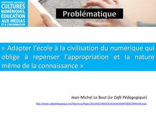 « Adapter l'école à la civilisation du numérique qui
oblige à repenser l'appropriation et la nature
même de la connaissance »
Jean-Michel Le Baut (Le Café Pédagogique)
http://www.cafepedagogique.net/lexpresso/Pages/2013/05/24052013Article635049783025844338.aspx
 