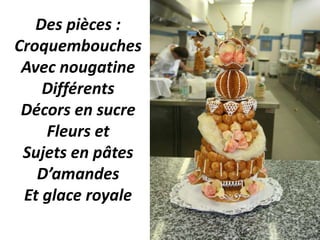 Des pièces :
Croquembouches
 Avec nougatine
    Différents
 Décors en sucre
    Fleurs et
 Sujets en pâtes
   D’amandes
 Et glace royale
 