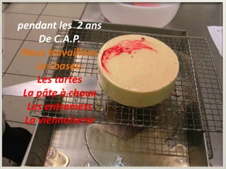 pendant les 2 ans
    De C.A.P.
 Nous travaillons
    Les bases:
    Les tartes
 La pâte à choux
  Les entremets
 La viennoiserie
 