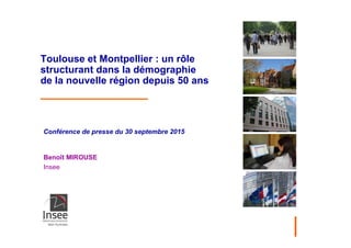 Toulouse et Montpellier : un rôle
structurant dans la démographie
de la nouvelle région depuis 50 ans
Conférence de presse du 30 septembre 2015
Benoît MIROUSE
Insee
 