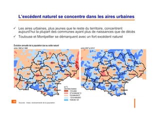 10
L’excédent naturel se concentre dans les aires urbaines
Les aires urbaines, plus jeunes que le reste du territoire, concentrent
aujourd’hui la plupart des communes ayant plus de naissances que de décès
Toulouse et Montpellier se démarquent avec un fort excédent naturel
Sources : Insee, recensements de la population
 