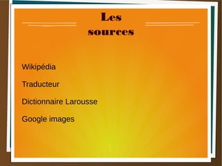 Les
sources
Wikipédia
Traducteur
Dictionnaire Larousse
Google images
 