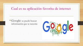 Cual es su aplicación favorita de internet
• Google: se puede buscar
información que se necesite
 