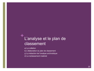 +
L’analyse et le plan de
classement
a) La collation
b) L’élaboration du plan de classement
ç) La rédaction de l’analyse archivistique
d) Le reclassement matériel
20
 
