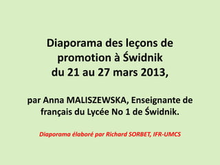 Diaporama des leçons de
promotion à Świdnik
du 21 au 27 mars 2013,
par Anna MALISZEWSKA, Enseignante de
français du Lycée No 1 de Świdnik.
Diaporama élaboré par Richard SORBET, IFR-UMCS
 