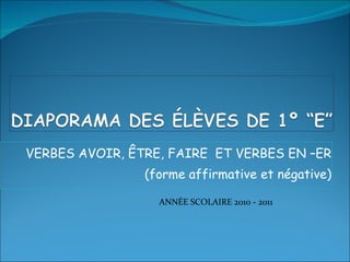 VERBES AVOIR, ÊTRE, FAIRE  ET VERBES EN –ER (forme affirmative et négative) ANNÉE SCOLAIRE 2010 - 2011 
