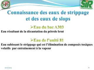 10/07/2013 8
Eau résultant de la décantation du pétrole brut
Eau subissant le strippage qui est l’élimination de composés toxiques
volatils par entrainement à la vapeur
 