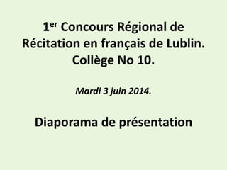 1er Concours Régional de 
Récitation en français de Lublin. 
Collège No 10. 
Mardi 3 juin 2014. 
Diaporama de présentation 
 