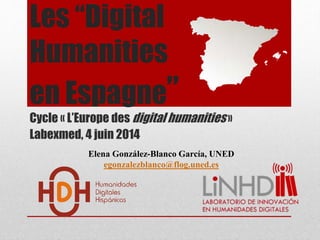 Les “Digital
Humanities
en Espagne”
Cycle « L’Europe des digital humanities »
Labexmed, 4 juin 2014
Elena González-Blanco García, UNED
egonzalezblanco@flog.uned.es
 