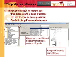 1.2 Importer des références
Si l’import automatique ne marche pas
•Pas d’icône dans la barre d’adresse
•En cas d’échec de l’enregistrement
•Ou de fichier pdf sans métadonnées
Cliquer sur nouvel élément
Sélectionner le type de
document à ajouter
Remplir les champs
manuellement
 