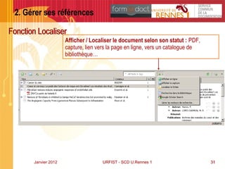 31Janvier 2012 URFIST - SCD U.Rennes 1URFIST - SCD U.Rennes 1 31
2. Gérer ses références
Fonction Localiser
AfficherAfficher / Localiser le document selon son statut : PDF,
capture, lien vers la page en ligne, vers un catalogue de
bibliothèque…
31
Fonction Localiser
 